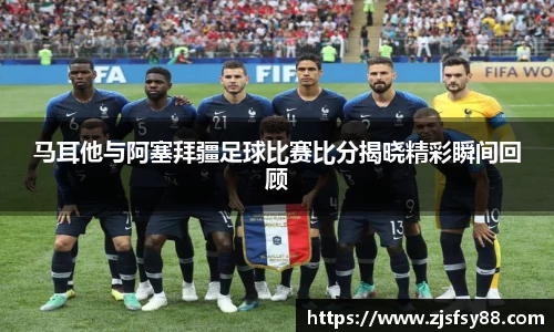 马耳他与阿塞拜疆足球比赛比分揭晓精彩瞬间回顾