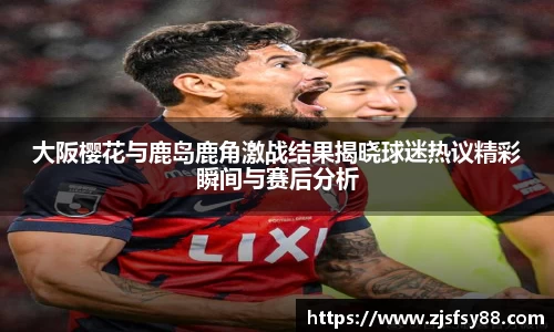 大阪樱花与鹿岛鹿角激战结果揭晓球迷热议精彩瞬间与赛后分析