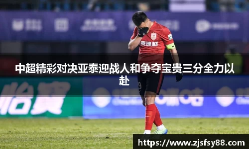 中超精彩对决亚泰迎战人和争夺宝贵三分全力以赴