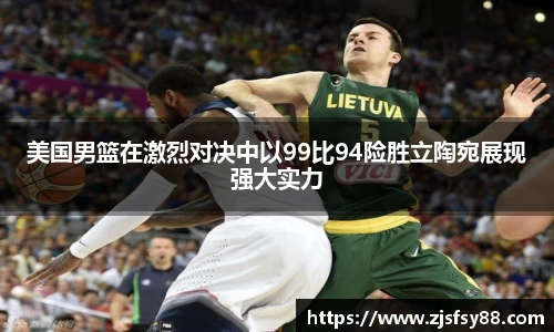 美国男篮在激烈对决中以99比94险胜立陶宛展现强大实力