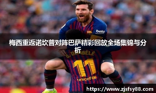 梅西重返诺坎普对阵巴萨精彩回放全场集锦与分析